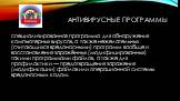 Антивирусные программы. специализированная программа для обнаружения компьютерных вирусов, а также нежелательных (считающихся вредоносными) программ вообще и восстановления заражённых (модифицированных) такими программами файлов, а также для профилактики — предотвращения заражения (модификации) файл