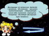 Декларация (от латинского declaratio – заявление, объявление) – документ, провозглашающий, утверждающий какие-либо положения (принципы). Например: «Всеобщая декларация прав человека».