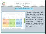Интернет-уроки http://interneturok.ru/. Очень полезный сайт для тех, кто пропустил урок – выбери свой класс, свой предмет, найди тему – и вперед! Опытные педагоги помогут разобраться. Даже вопросы задать можно!