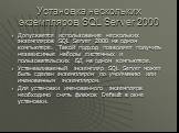 Установка нескольких экземпляров SQL Server 2000. Допускается использование нескольких экземпляров SQL Server 2000 на одном компьютере. Такой подход позволяет получить независимые наборы системных и пользовательских БД на одном компьютере. Устанавливаемый экземпляр SQL Server может быть сделан экзем