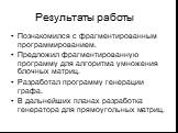 Результаты работы. Познакомился с фрагментированным программированием. Предложил фрагментированную программу для алгоритма умножения блочных матриц. Разработал программу генерации графа. В дальнейших планах разработка генератора для прямоугольных матриц.