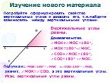 Попробуйте сформулировать свойство вертикальных углов и доказать его, т.е.найдите взаимосвязь между вертикальными углами. Вертикальные углы равны. Доказательство. МОК+МОС=180, МОК=180-МОС, СOD+МОС=180, СОD=180 -МОС. Получили:МОК=180-МОС иСОD=180-МОС, значит, МОК=СОD, а это вертик