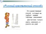 «Русский крестьянский способ». Это единственный способ, который не требует знаний таблицы умножения. Достаточно только уметь умножать и делить на два!