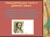 Отрицательные числа в Древней Греции. Математик Диофант применял отрицательные числа в вычислениях. Но называл их так: например, -3 – вычитаемое, а 3 – прибавляемое.