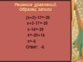 Решение уравнений. Образец записи. (х+3)-17=-20 х+3-17=-20 х-14=-20 х=-20+14 х=-6 Ответ: -6.