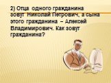 2) Отца одного гражданина зовут Николай Петрович, а сына этого гражданина – Алексей Владимирович. Как зовут гражданина?