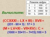 Вычислите: (CCXXXI – LX × III) : XVII = (M + LV×XI – VII×XV) : C =. (231 - 60 × 3) : 17 = 3 (1000 + 55×11 – 7×15):100 = 5