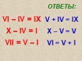 VI – IV = IX X – IV = I VII = V – I. ОТВЕТЫ: V + IV = IX X – V = V VI = V + I