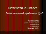 Математика 1 класс. Составила: учитель начальных классов МОУ СОШ №23 г. Новороссийска Ушакова О.В. Вычислительный приём вида: []+5