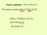 Решить уравнение: 5(5x-1)=3(2x-3)-15; 5 ( 5x- 1 ) =3 2x- 3 -15; 3 Раскроем скобки: 5(5x-1)=3(2x-3)-15; 25x-5=6x-9-15; . . . 25x-5=6x-24;