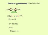 Решить уравнение:25x-5=6x-24; 25x -5 = 6x -24; 19x=-19; x=-19:19; x=-1. Ответ: -1.