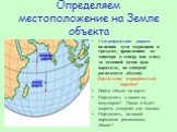 Определяем местоположение на Земле объекта. Географическая широта - величина дуги меридиана в градусах, проведенная от экватора к северу или к югу до заданной точки (или параллель, на которой расположен объект). Определение географической широты: Найти объект на карте. Определить в каком он полушари