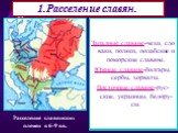 1.Расселение славян. Славяне относятся к индо-европейской языковой семье. Вместе с другими европейскими народами они ок.5 тыс. лет назад вышли с п-ова Индостан. В к.II тыс. до н.э. Они осе-ли на территории от р. Лабы до Днепра, и от Ба-лтийского до Черного моря. Позже они разделились на 3 ветви. Зап