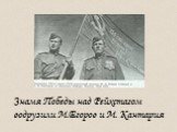 Знамя Победы над Рейхстагом водрузили М.Егоров и М. Кантария