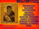 ВЫВОД: Икона Богоматерь Владимирская. Проникнутое высоким христианским чувством, прекрасное искусство Византии оказало огромное влияние на развитие культуры соседних стран.