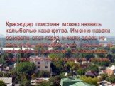 Краснодар поистине можно назвать колыбелью казачества. Именно казаки основали этот город и жили здесь из века в век, передавая свои традиции из поколения в поколение. Екатеринодар стал неотъемлемой частью их истории.