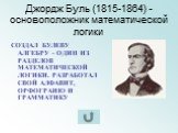 Джордж Буль (1815-1864) - основоположник математической логики. СОЗДАЛ БУЛЕВУ АЛГЕБРУ - ОДИН ИЗ РАЗДЕЛОВ МАТЕМАТИЧЕСКОЙ ЛОГИКИ. РАЗРАБОТАЛ СВОЙ АЛФАВИТ, ОРФОГРАИЮ И ГРАММАТИКУ