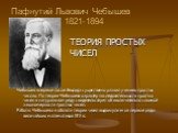 Пафнутий Львович Чебышев 1821-1894. ТЕОРИЯ ПРОСТЫХ ЧИСЕЛ Чебышев впервые после Эвклида существенно развил учение о простых числах. По теории Чебышева характер последовательности простых чисел в натуральном ряду свидетельствует об исключительно сложной закономерности простых чисел. Работы Чебышева в 