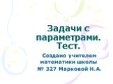 Задачи с параметрами. Тест. Создано учителем математики школы № 327 Марковой Н.А.