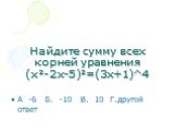 Найдите сумму всех корней уравнения (х²-2х-5)²=(3х+1)^4. А -6 Б. -10 В. 10 Г.другой ответ