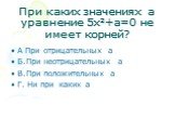 При каких значениях а уравнение 5х²+а=0 не имеет корней? А При отрицательных а Б.При неотрицательных а В.При положительных а Г. Ни при каких а