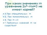 При каких значениях m уравнение 2х²-mx=0 не имеет корней? А При отрицательных m Б. При положительных m В. При m =0 Г.Требуемых значений m -не существует