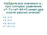 Найдите все значения а , при которых уравнение х²-7х+а²-64=0 имеет два корня разных знаков? А. а0 В.-8≤х≤8 Г.-8