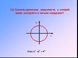 12) Назвать уравнение окружности, у которой центр находится в начале координат? Ответ:х2 +у2 = R2 У