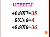 Ответы 40:8Х7=35 8Х3:6=4 48:8Х6=36