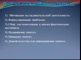 Основные этапы учебного исследования: 1) Мотивация исследовательской деятельности 2) Формулирование проблемы 3) Сбор, систематизация и анализ фактического материала 4) Выдвижение гипотез 5) Проверка гипотез 6) Доказательство или опровержение гипотез.