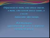 Образован не тот, кто много знает, а тот, кто хочет много знать, и умеет добывать эти знания. В.П.Вахтеров (российский педагог и психолог начала XX века)