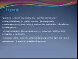 Задачи: развить умения осуществлять экспериментально-исследовательскую деятельность, формировать информационную культуру, умения осуществлять обработку информации способствовать формированию у учащихся устойчивого интереса к предмету показать связь знаний, которые формируются при изучении математики