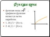 функция вида y = ; графиком функции является ветвь параболы. 1. D( f ) = [0;∞); 2. E( f ) = [0;∞); Функция корня
