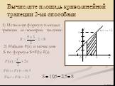Вычислите площадь криволинейной трапеции 2-мя способами. 1) Используя формулу площади трапеции из геометрии, получим: 2) Найдите F(x) и вычислите S по формуле S=F(b)-F(a)