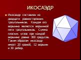 ИКОСАЭДР. Икосаэдр составлен из двадцати равносторонних треугольников. Каждая его вершина является вершиной пяти треугольников. Сумма плоских углов при каждой вершине равна 300 градусов. Таким образом икосаэдр имеет 20 граней, 12 вершин и 30 ребер.