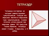 ТЕТРАЭДР. Тетраэдр составлен из четырех равносторонних треугольников. Каждая его вершина является вершиной трех треугольников. Сумма плоских углов каждой при вершине равна 180 градусов. Таким образом, тетраэдр имеет 4 грани, 4 вершины и 6 ребер.