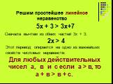 Решим простейшее линейное неравенство. ? 5х + 3 > 3х+7. Сначала вычтем из обеих частей 3х + 3: 2х > 4. Этот перевод опирается на одно из важнейших свойств числовых неравенств: Для любых действительных чисел а, в и с если а > в, то а + в > в + с.