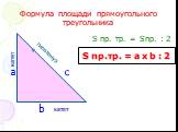 Формула площади прямоугольного треугольника. a c b гипотенуза катет S пр. тр. = Sпр. : 2 S пр.тр. = a x b : 2