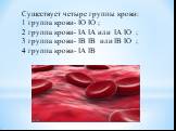 Существует четыре группы крови: 1 группа крови- IO IO ; 2 группа крови- IA IA или IA IO ; 3 группа крови- IB IB или IB IO ; 4 группа крови- IA IB