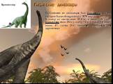 Гигантские динозавры. Крупнейшим из динозавров был ультразавр, останки которого были обнаружены в 1979 году. В длину он насчитывал 30.5 м, а весил 130 тонн. Брахиозавр имел 25 м в длину, 12 м в высоту и весил около 81 тонны. Его название переводится как «рукоящер». Брахиозавр