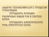 Задачи: Познакомиться с процесом трансляции; Определить функции различных видов РНК в синтезе белка; Определить биологическую роль биосинтеза белка.