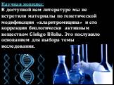 Научная новизна: В доступной нам литературе мы не встретили материалы по генетической модификации «кларитромицина» и его коррекции биологически активным веществом Ginkgo Biloba. Это послужило основанием для выбора темы исследования.