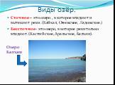 Виды озёр. Сточное – это озеро , в которое впадают и вытекают реки.(Байкал, Онежское, Ладожское.) Бессточное- это озеро, в которое реки только впадают.(Каспийское, Аральское, Балхаш). Озеро Балхаш
