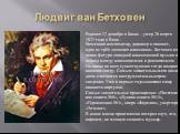 Людвиг ван Бетховен. Родился 17 декабря в Бонне – умер 26 марта 1827 года в Вене. Немецкий композитор, дирижер и пианист, один из трёх «венских классиков». Бетховен клю- чевая фигура западной классической музыки в период между классицизмом и романтизмом. Он писал во всех существующих тогда жанрах, в