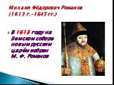 Михаил Фёдорович Романов (1613 г.-1645 гг.). В 1613 году на Земском соборе новым русским царём избран М. Ф. Романов