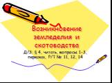 Возникновение земледелия и скотоводства. Д/З: § 4, читать, вопросы 1-3, пересказ, Р/Т № 11, 12, 14