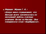 Маршал Жуков Г. К. : «Когда меня спрашивают, что больше всего запомнилось из минувшей войны, я всегда отвечаю: битва за Москву. Она похоронила план «Барбаросса».