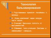 Технология бальзамирования. 1. Родственники приносят покойника к жрецу . 2. Жрец извлекает через ноздри часть мозга. 3. Очищает брюшную полость от внутренностей. 4. Обвивает тело усопшего бинтами и намазывают камедью.