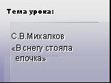 Тема урока: С.В.Михалков «В снегу стояла елочка»