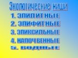 Экологические ниши. 1. ЭПИЛИТНЫЕ 2. ЭПИФИТНЫЕ 3. ЭПИКСИЛЬНЫЕ 4. НАПОЧВЕННЫЕ 5. ВОДНЫЕ